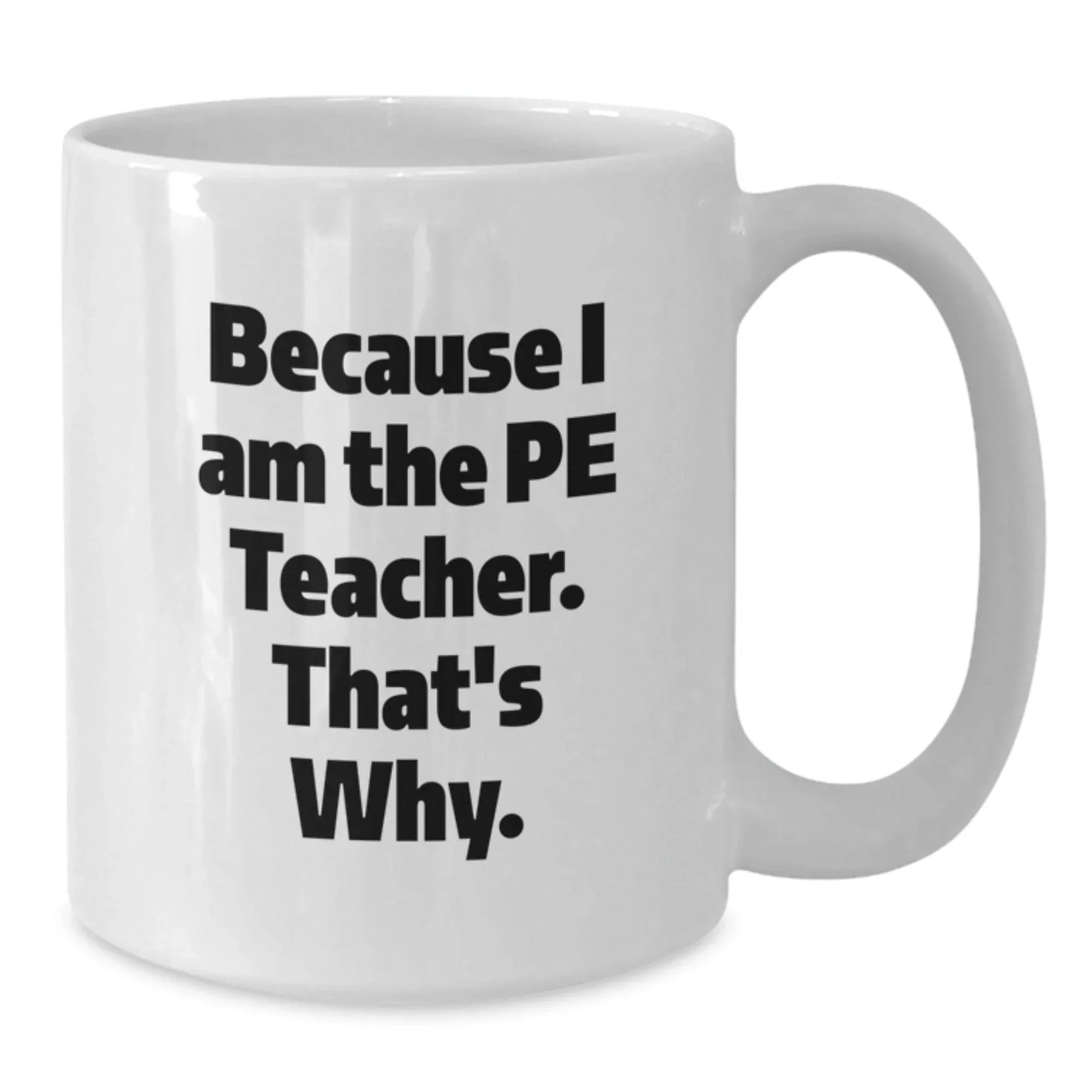 Funny PE Teacher Gifts for Men - White Coffee Mug 'Because I Am The Pe Teacher. That's Why.' from Friends, Great for Graduation