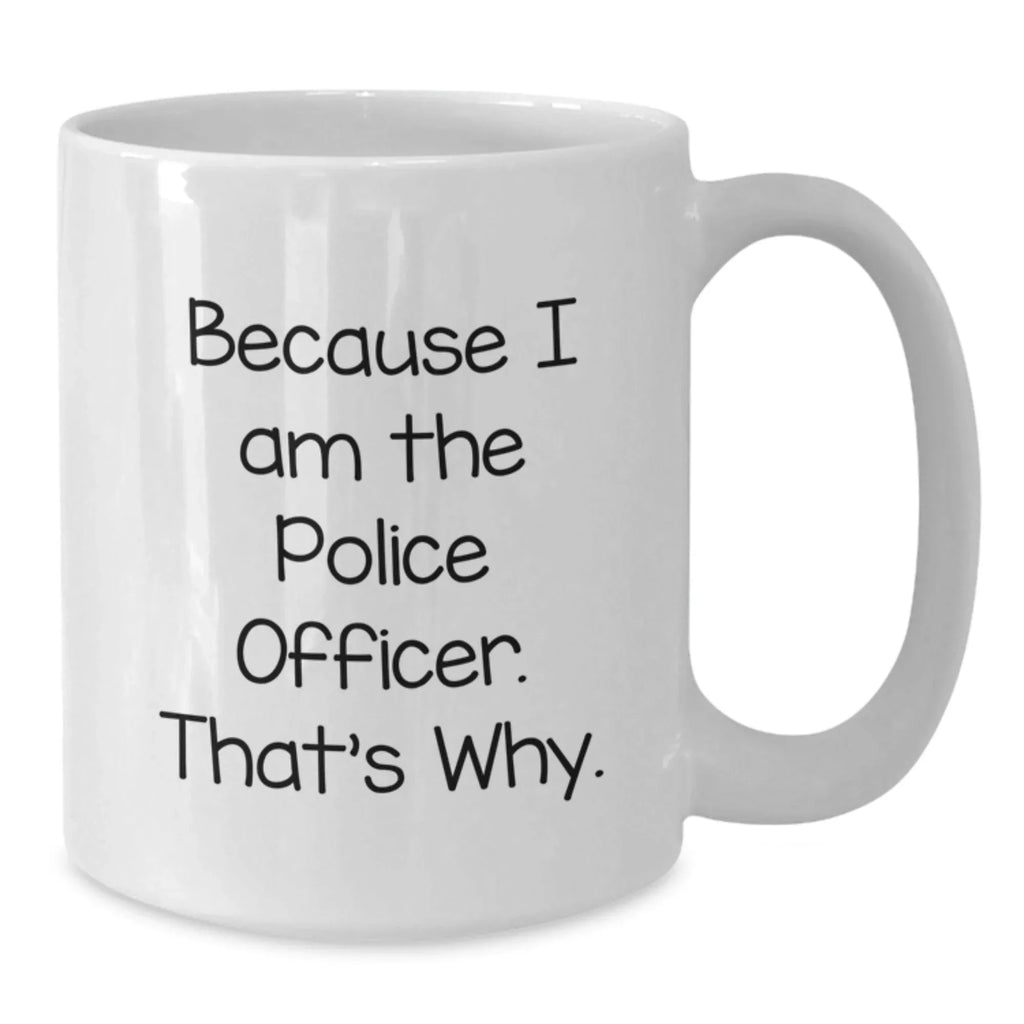 Funny Police Officer Gifts, Because I Am The Police Officer. That's Why., White Coffee Mug for Graduation, Gifts from Men to Police Officer