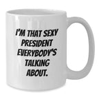 Funny 'I'm That Sexy President Everybody's Talking About' White Coffee Mug, Gifts from Friends, Coworkers, Family to President, White Christmas Unique Office Mugs