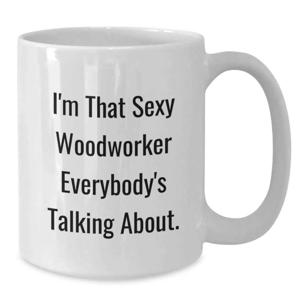 Funny Woodworker Gifts for Him or Her - Unique White Coffee Mugs for Graduation, Gifts from Men or Women to Friends, Coworkers, Family - I'm That Sexy Woodworker Everybody's Talking About.