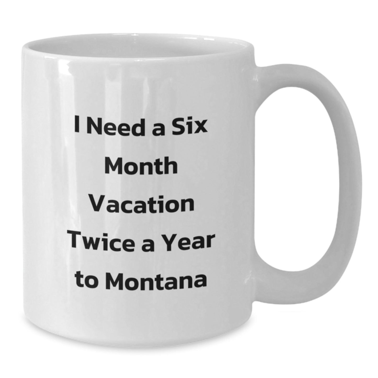 Montana Lovers' Humorous Gift, I Need A Six Month Vacation Twice A Year To Montana White Coffee Mug, Gifts from Friends for Birthday, 11oz or 15oz Capacity, Ceramic, Microwave and Dishwasher Safe - Additional