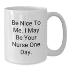 Funny Nurse Gifts, Be Nice To Me. I May Be Your Nurse One Day., White Coffee Mug for Birthday