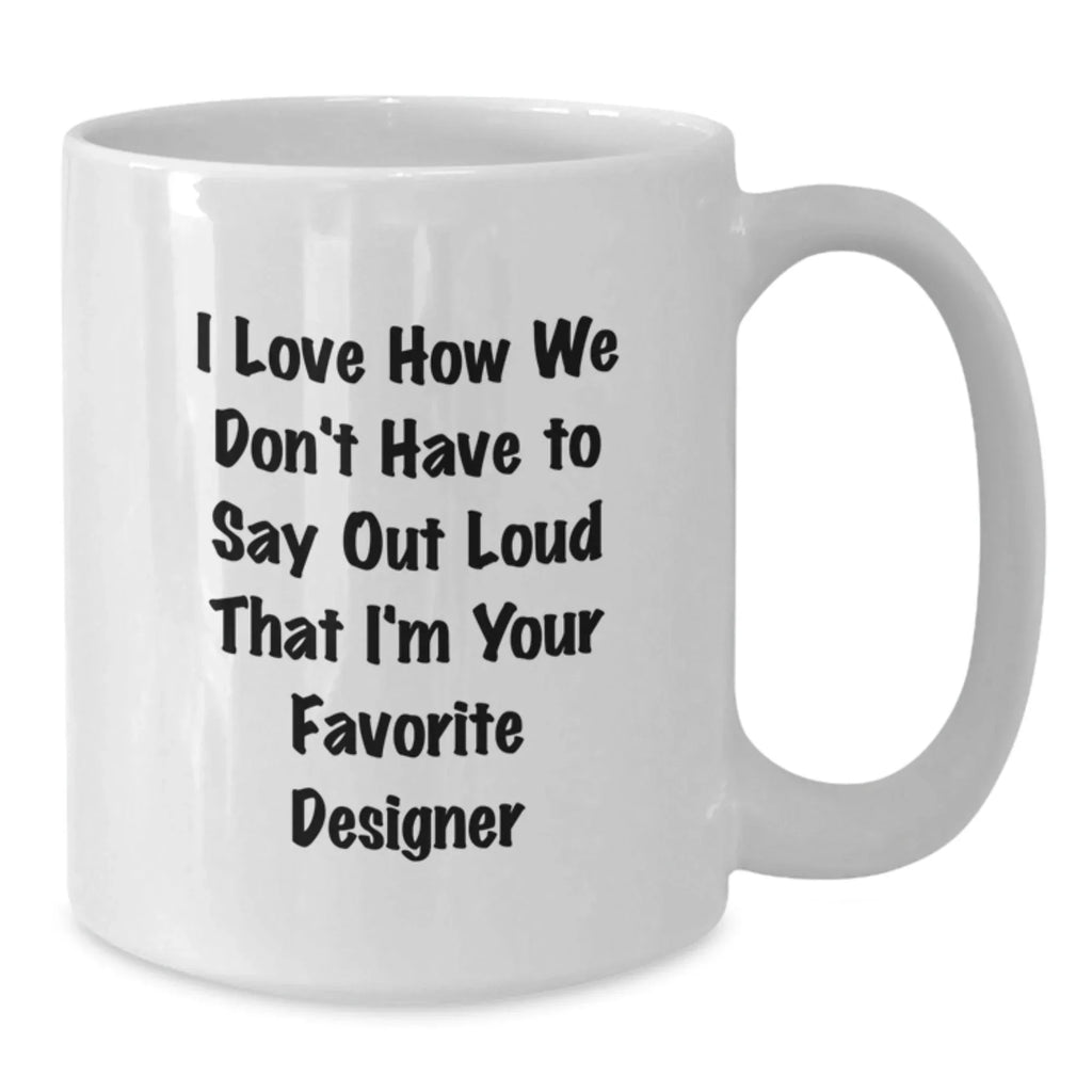 Funny Designer Gifts for Men Women Friends from Family - I Love How We Don't Have To Say Out Loud That I'm Your Favorite Designer White Coffee Mug