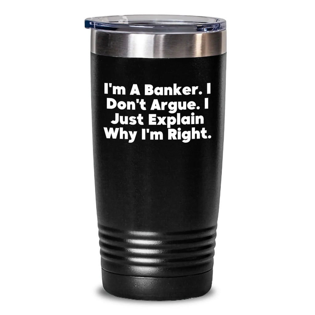 Funny Banker Gifts for Men - 'I'm A Banker. I Don't Argue. I Just Explain Why I'm Right.' Tumbler, Black, 20oz/30oz Capacity, Christmas Unique Gifts from Friends or Family