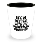 Inspirational Life Is Better With My Doberman Pinscher Funny Shot Glass Gifts Unique Doberman Pinscher Dog Lovers Ceramic, 1.5oz Capacity, Microwave and Dishwasher Safe