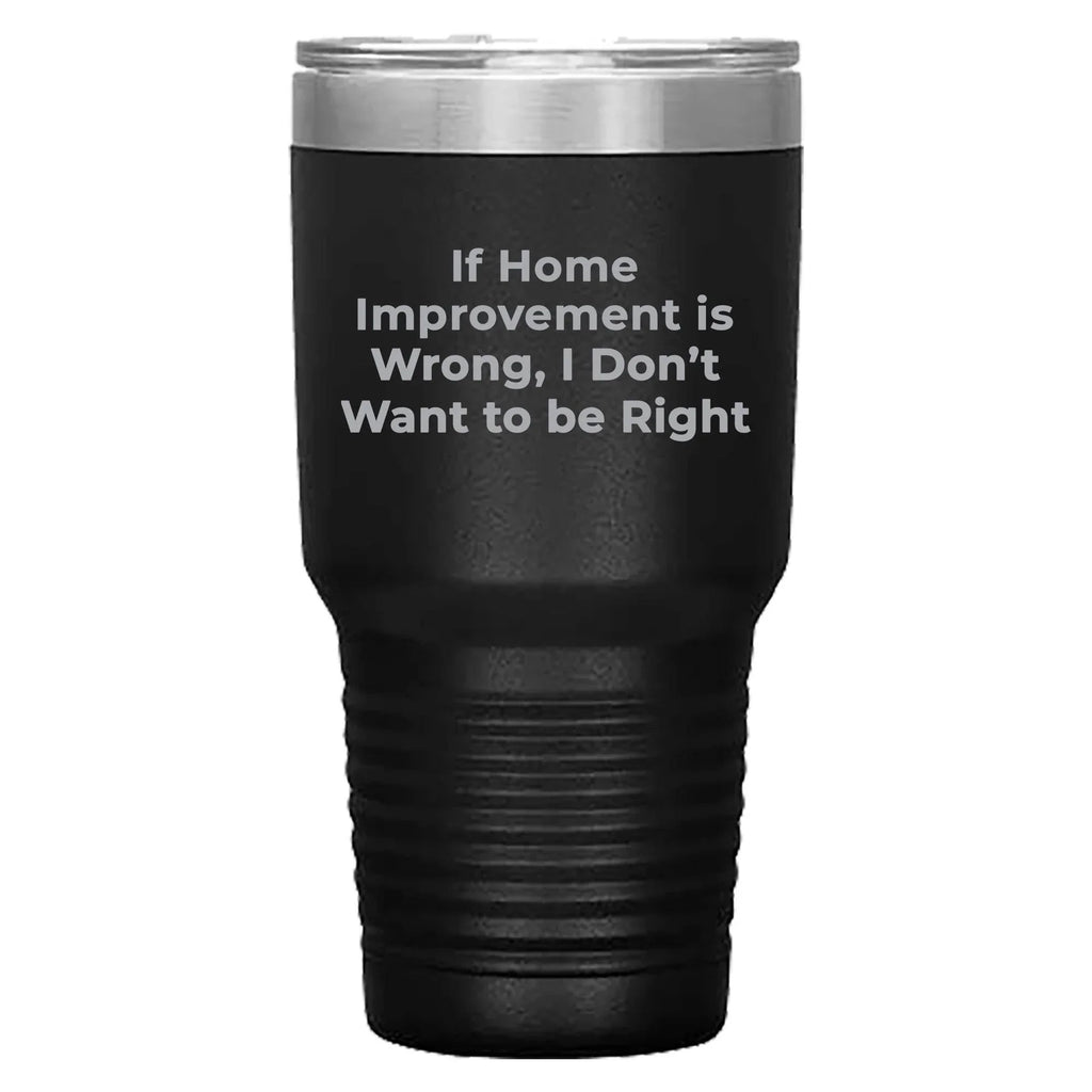 Home Improvement Enthusiasts Gifts from Friends, Family, or Coworkers - If Home Improvement Is Wrong. I Don't Want To Be Right. Christmas Unique Home Improvement Tumbler