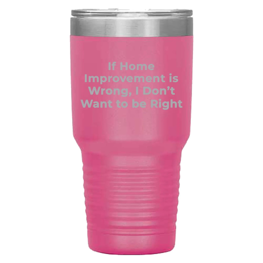 Home Improvement Enthusiasts Gifts from Friends, Family, or Coworkers - If Home Improvement Is Wrong. I Don't Want To Be Right. Christmas Unique Home Improvement Tumbler