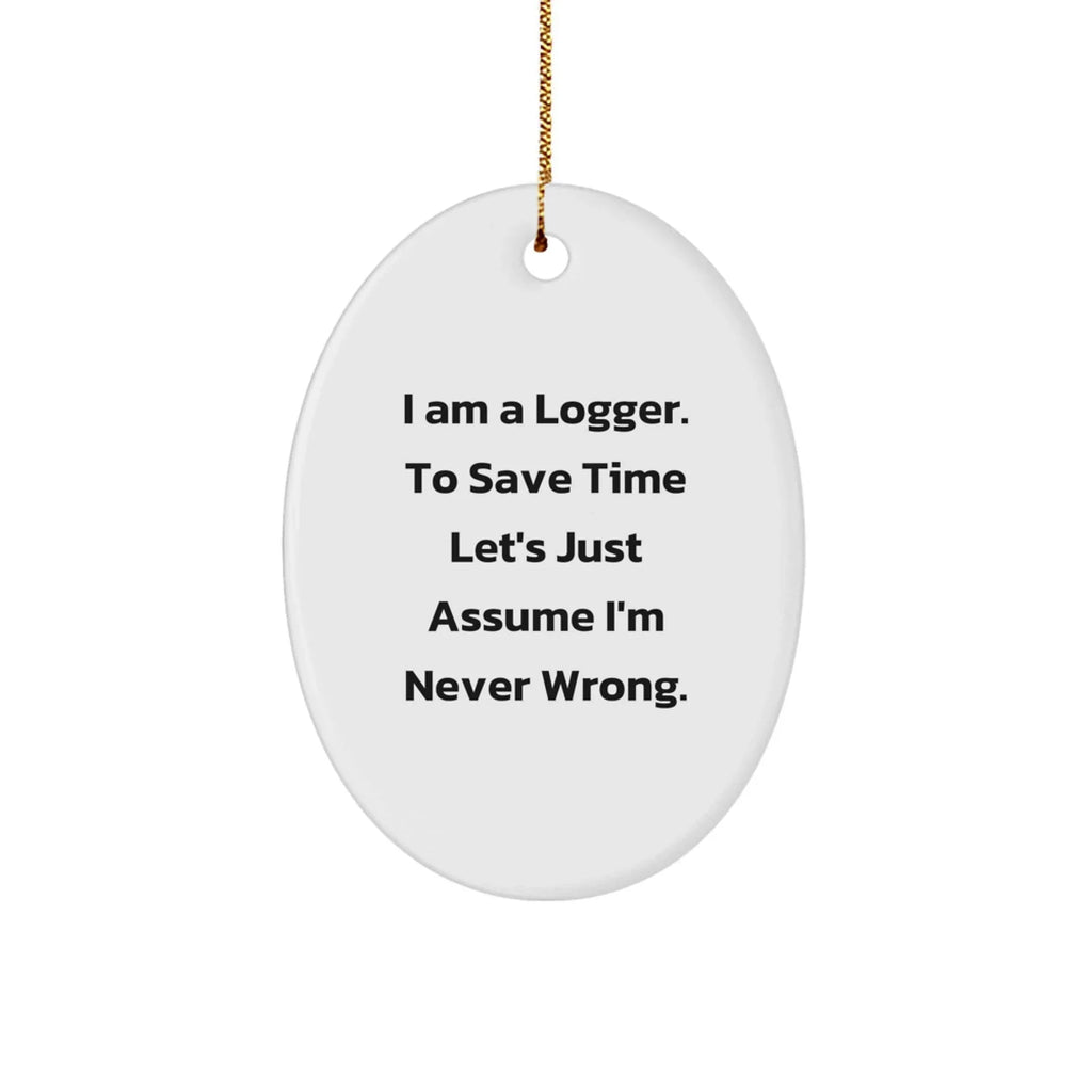 Funny Logger Gifts from Men to Friends - Oval Ornament Quote 'I Am A Logger. To Save Time Let's Just Assume I'm Never Wrong.' - Christmas Decorations
