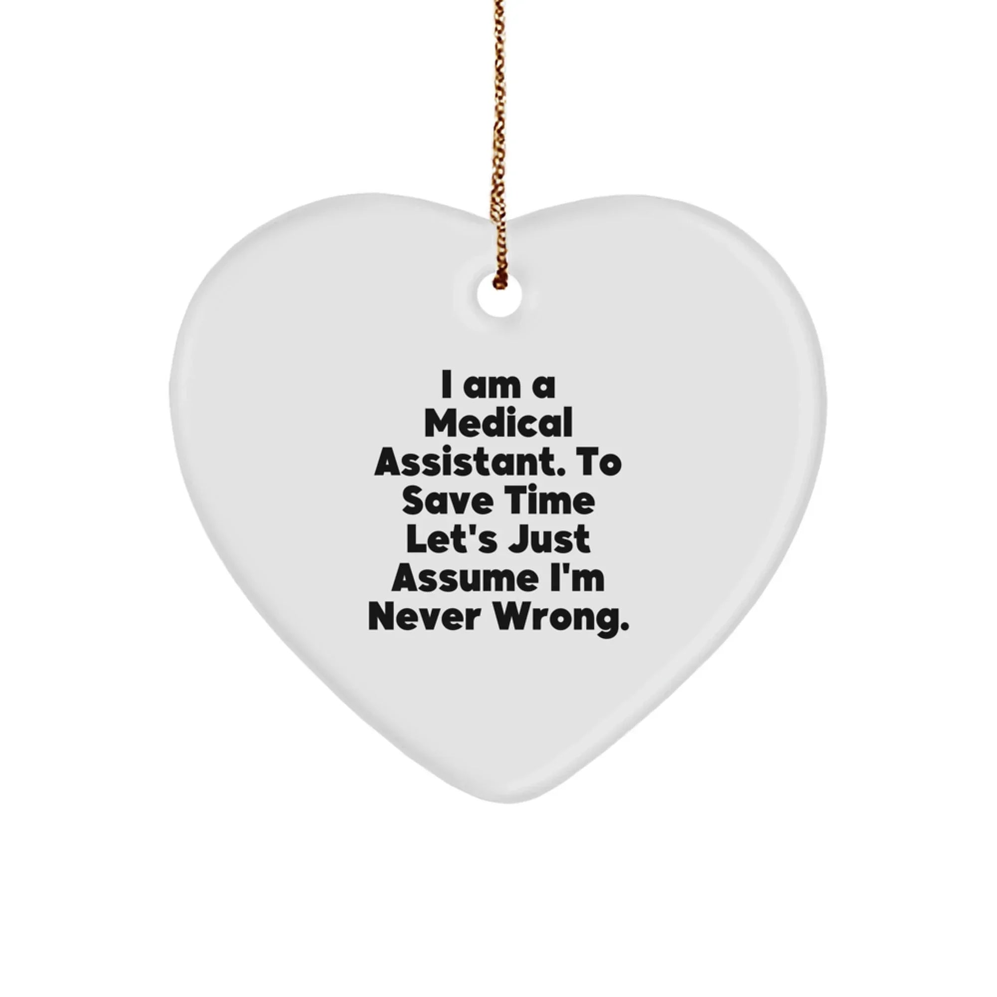 Funny Medical Assistant Gifts - Heart Ornament for Medical Assistants, Gifts from Friends, Family, or Coworkers, 'I Am A Medical Assistant. To Save Time Let's Just Assume I'm Never Wrong.'