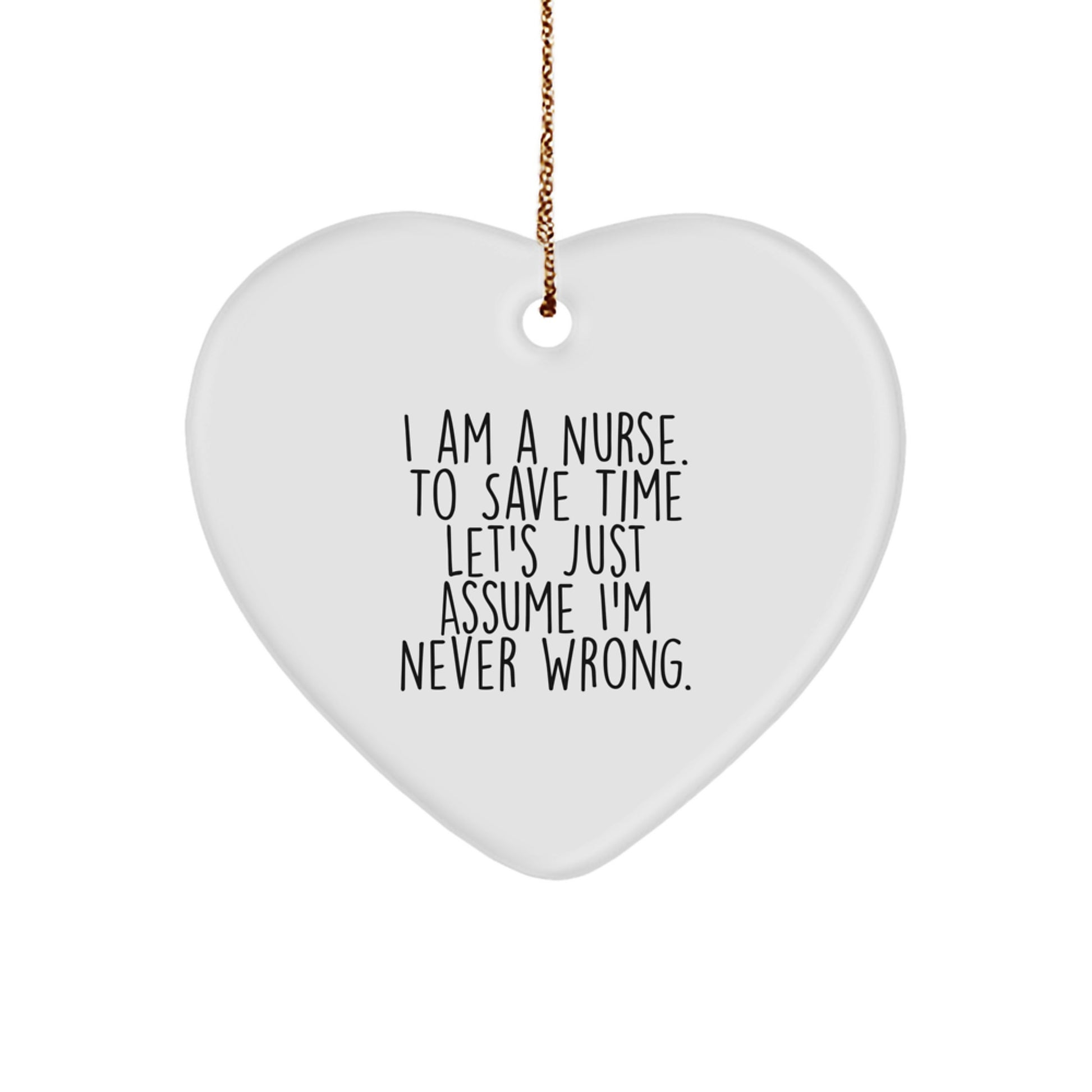 Funny Nurse Gift, I Am A Nurse. To Save Time Let's Just Assume I'm Never Right., Heart Ornament for Christmas, Gifts from Family to Nurse