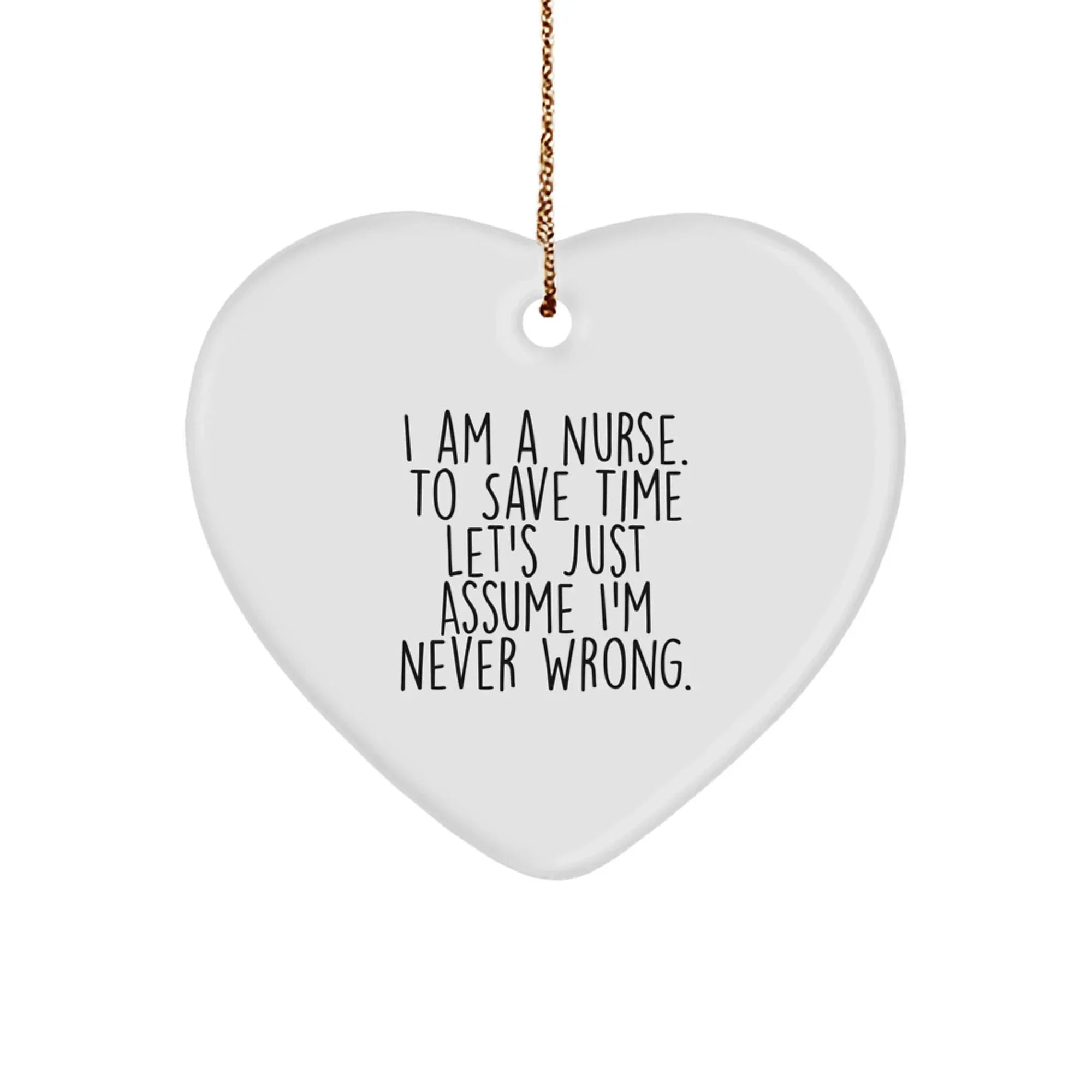 Funny Nurse Gift, I Am A Nurse. To Save Time Let's Just Assume I'm Never Right., Heart Ornament for Christmas, Gifts from Family to Nurse