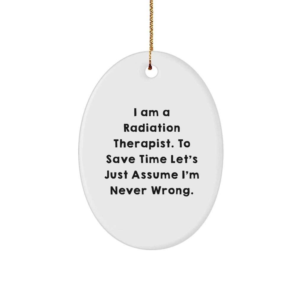 Funny Radiation Therapist Gifts, I Am A Radiation Therapist. To Save Time Let's Just Assume I'm Never Wrong., Oval Ornament for Christmas, Gifts from Men to Radiation Therapist