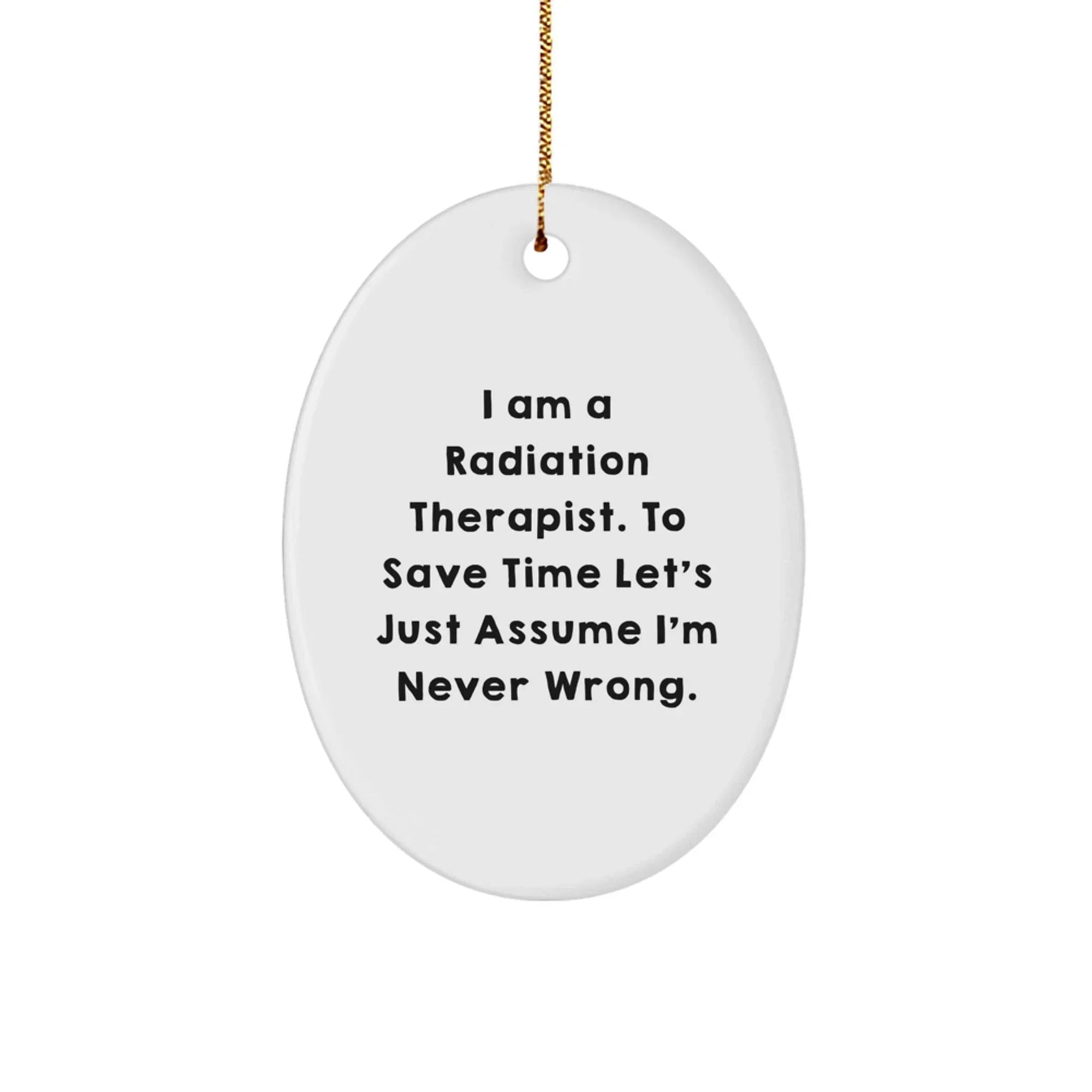 Funny Radiation Therapist Gifts, I Am A Radiation Therapist. To Save Time Let's Just Assume I'm Never Wrong., Oval Ornament for Christmas, Gifts from Men to Radiation Therapist