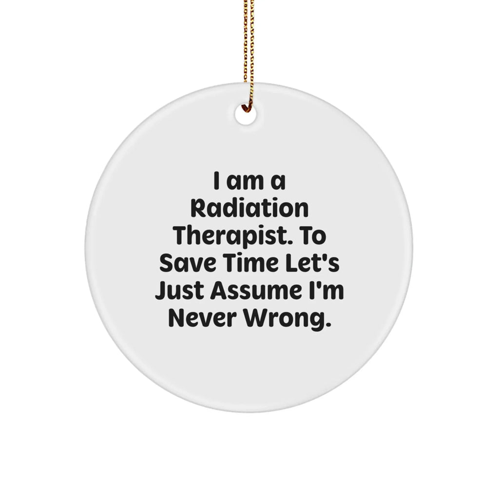 Funny Radiation Therapist Gifts from Friends for Christmas - 'I Am A Radiation Therapist. To Save Time Let's Just Assume I'm Never Wrong.' Circle Ornament