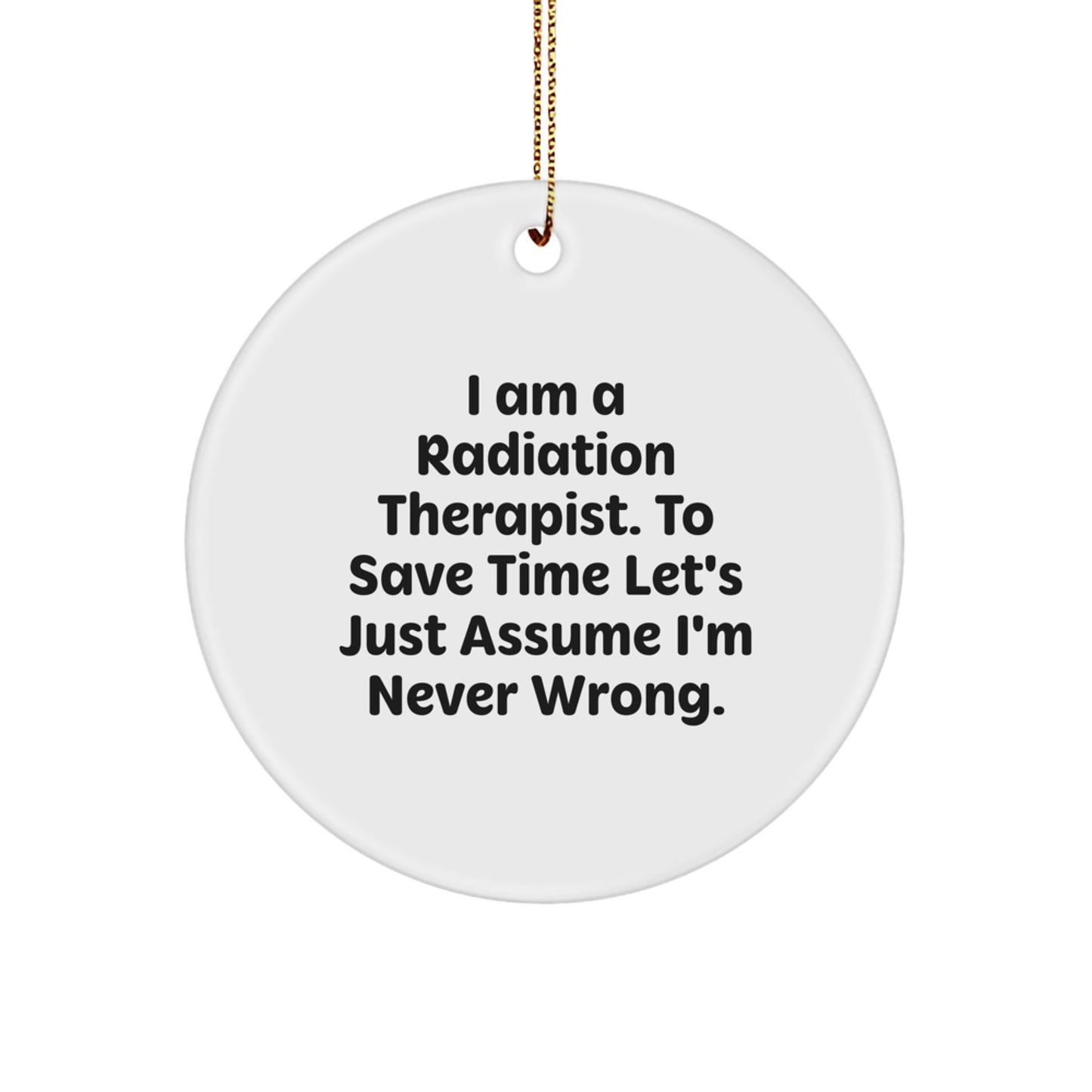 Funny Radiation Therapist Gifts from Friends for Christmas - 'I Am A Radiation Therapist. To Save Time Let's Just Assume I'm Never Wrong.' Circle Ornament