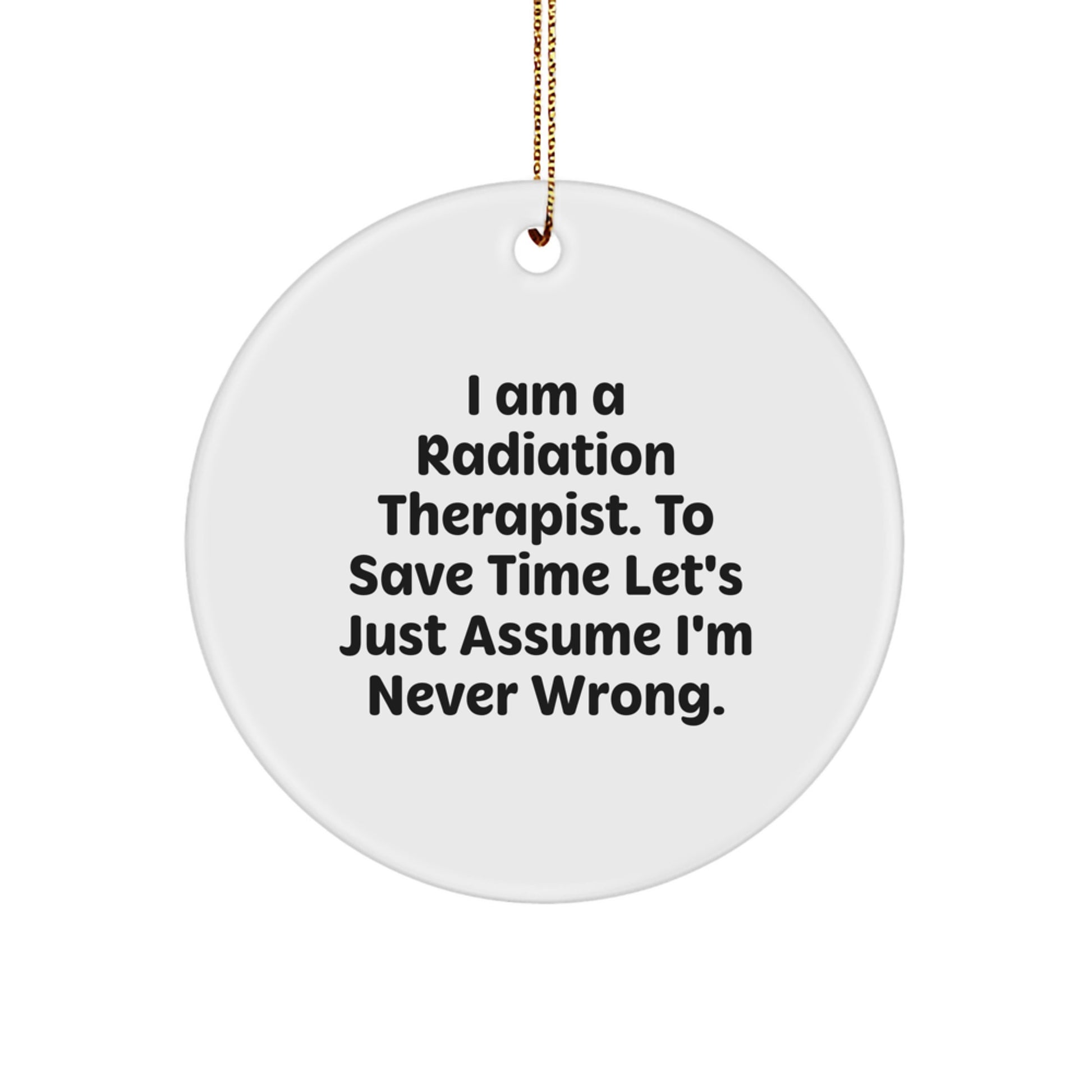 Funny Radiation Therapist Gifts from Friends for Christmas - 'I Am A Radiation Therapist. To Save Time Let's Just Assume I'm Never Wrong.' Circle Ornament