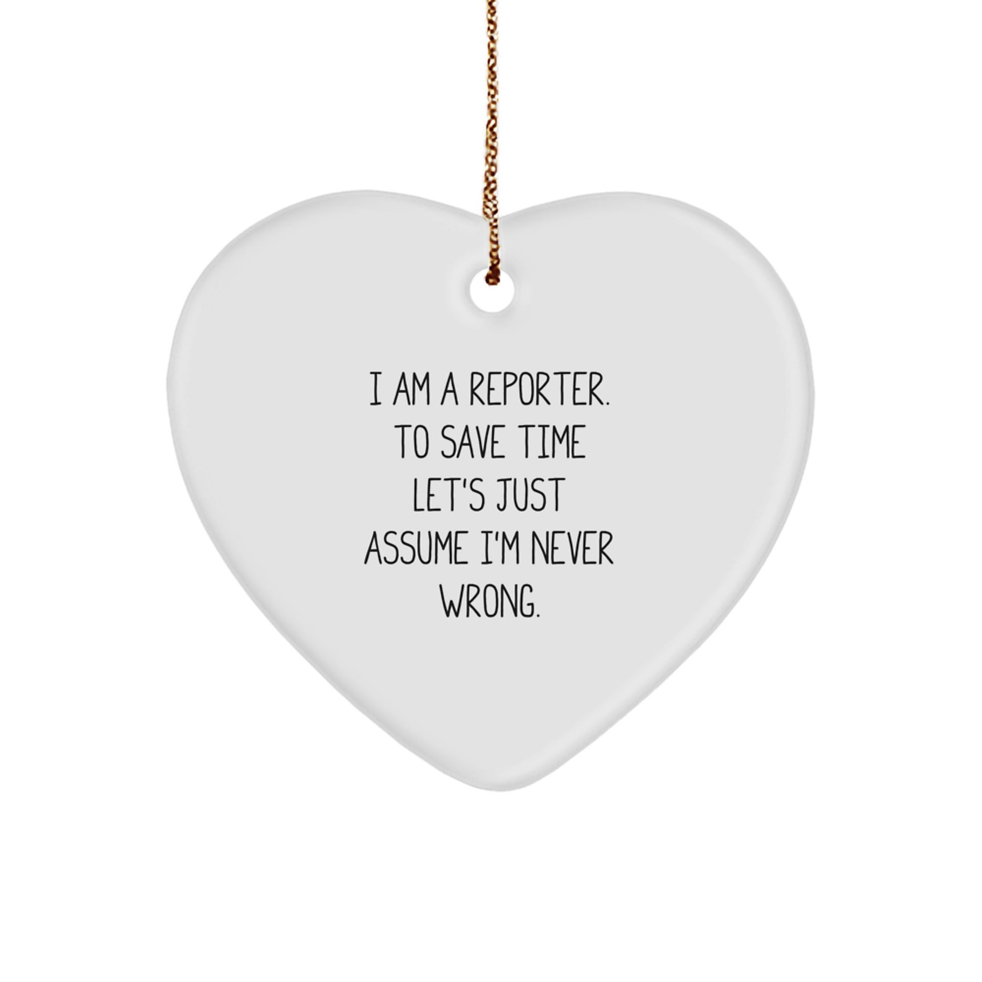Funny Reporter Gifts from Friends to Men - 'I Am A Reporter. To Save Time Let's Just Assume I'm Never Wrong.' Heart Ornament for Christmas