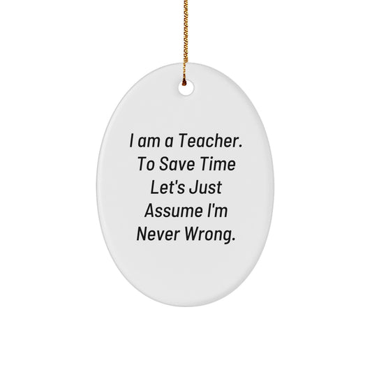 Funny Teacher Gifts from Friends - I Am A Teacher. To Save Time Let's Just Assume I'm Never Wrong. Oval Ornament for Christmas