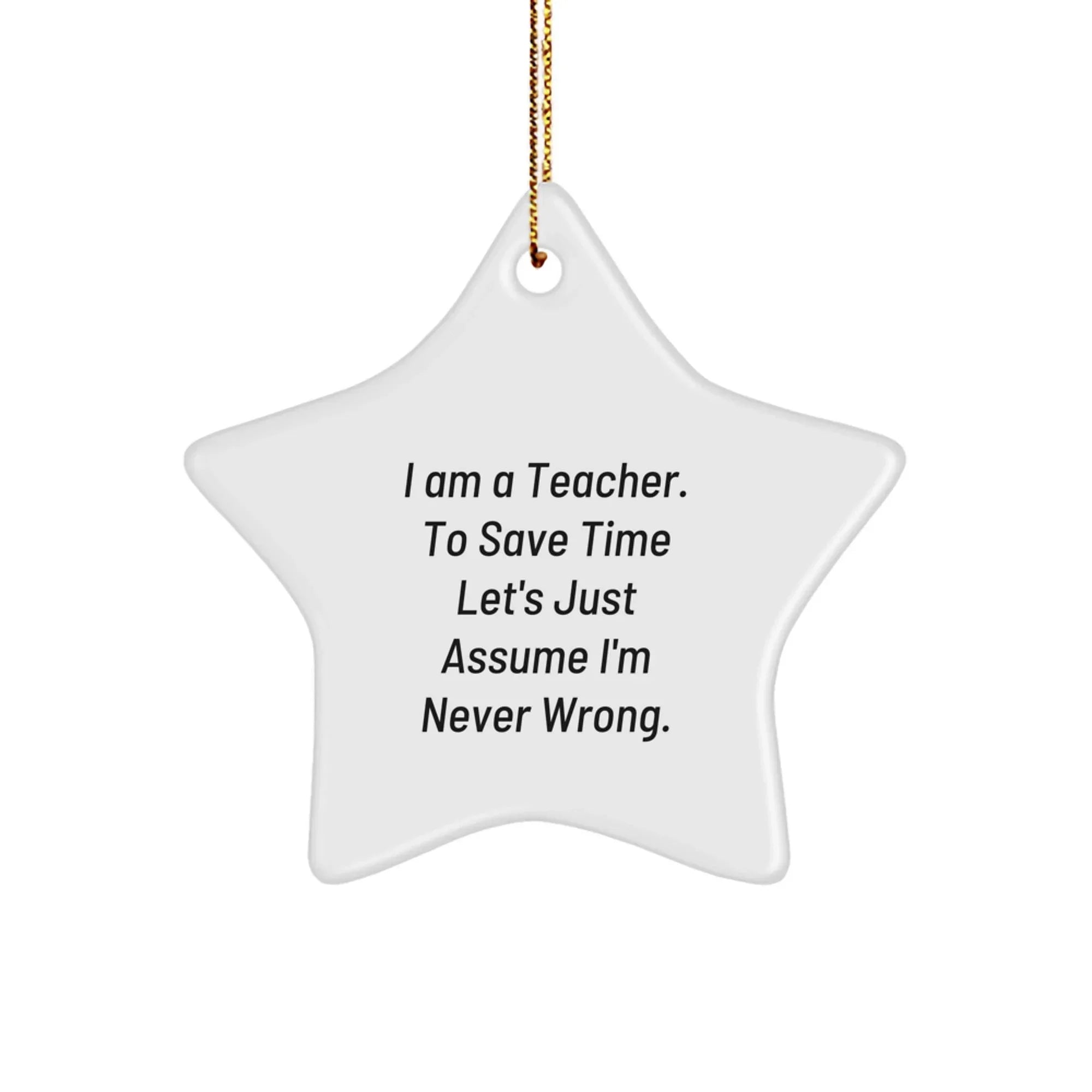 Funny Teacher Gifts from Friends - 'I Am A Teacher. To Save Time Let's Just Assume I'm Never Wrong.' Star Ornament for Christmas, Teacher Appreciation, or Birthday