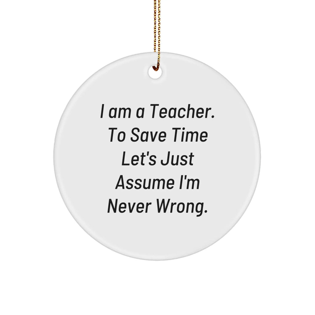 Funny Teacher Gifts from Friends for Christmas - Circle Ornament with 'I Am A Teacher. To Save Time Let's Just Assume I'm Never Wrong.' Quote