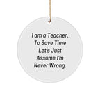 Funny Teacher Gifts from Friends for Christmas - Circle Ornament with 'I Am A Teacher. To Save Time Let's Just Assume I'm Never Wrong.' Quote