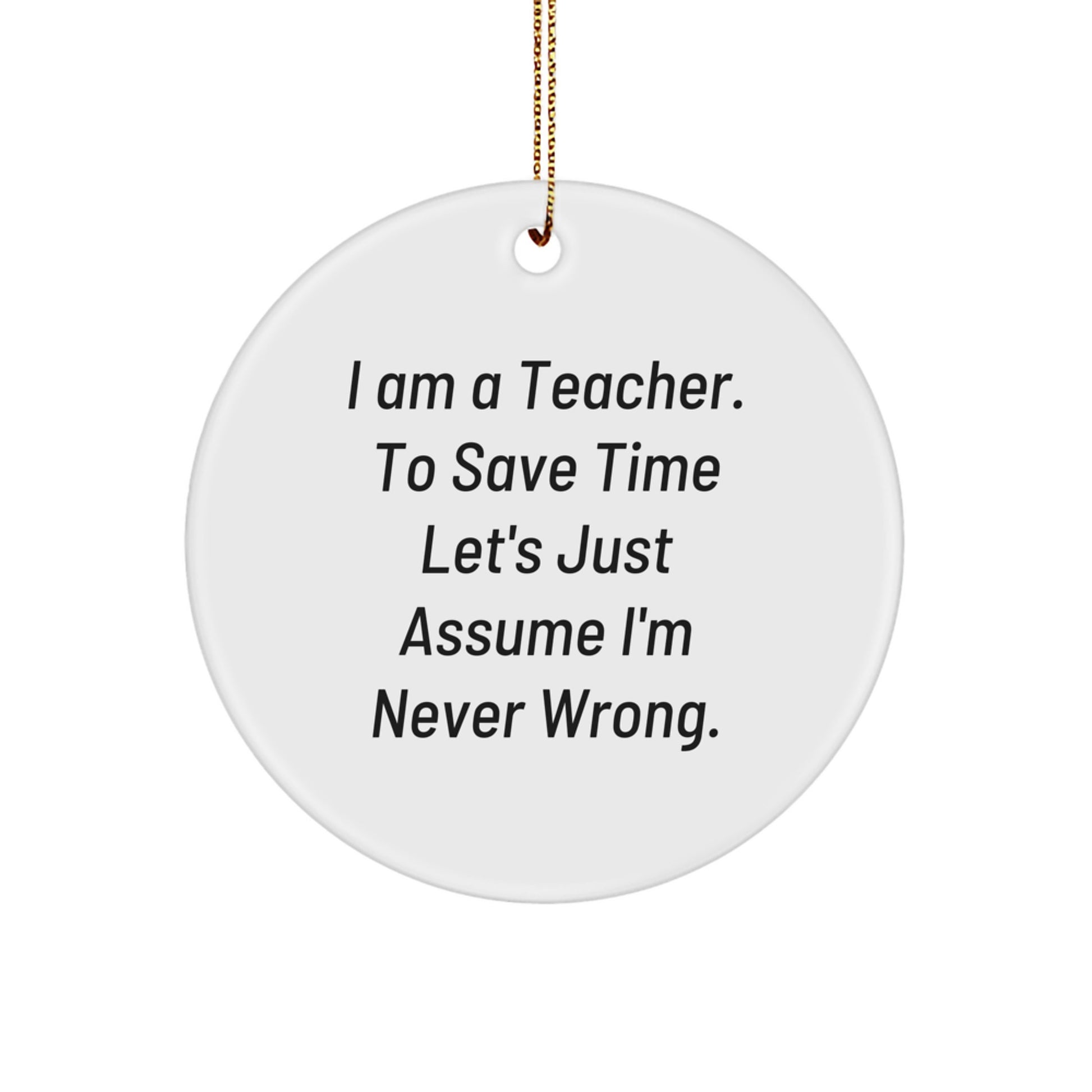 Funny Teacher Gifts from Friends for Christmas - Circle Ornament with 'I Am A Teacher. To Save Time Let's Just Assume I'm Never Wrong.' Quote