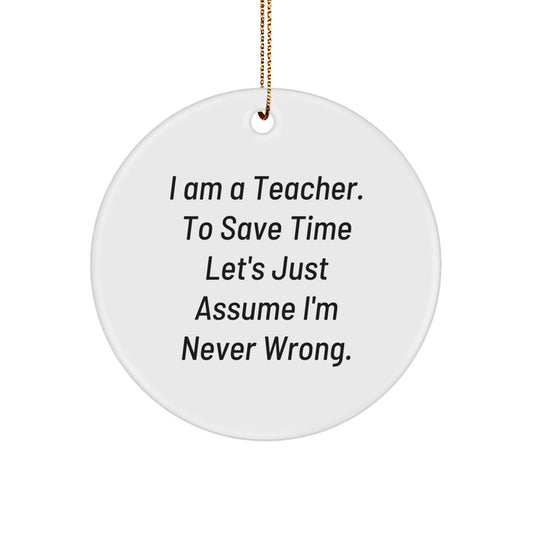 Funny Teacher Gifts from Friends for Christmas - Circle Ornament with 'I Am A Teacher. To Save Time Let's Just Assume I'm Never Wrong.' Quote