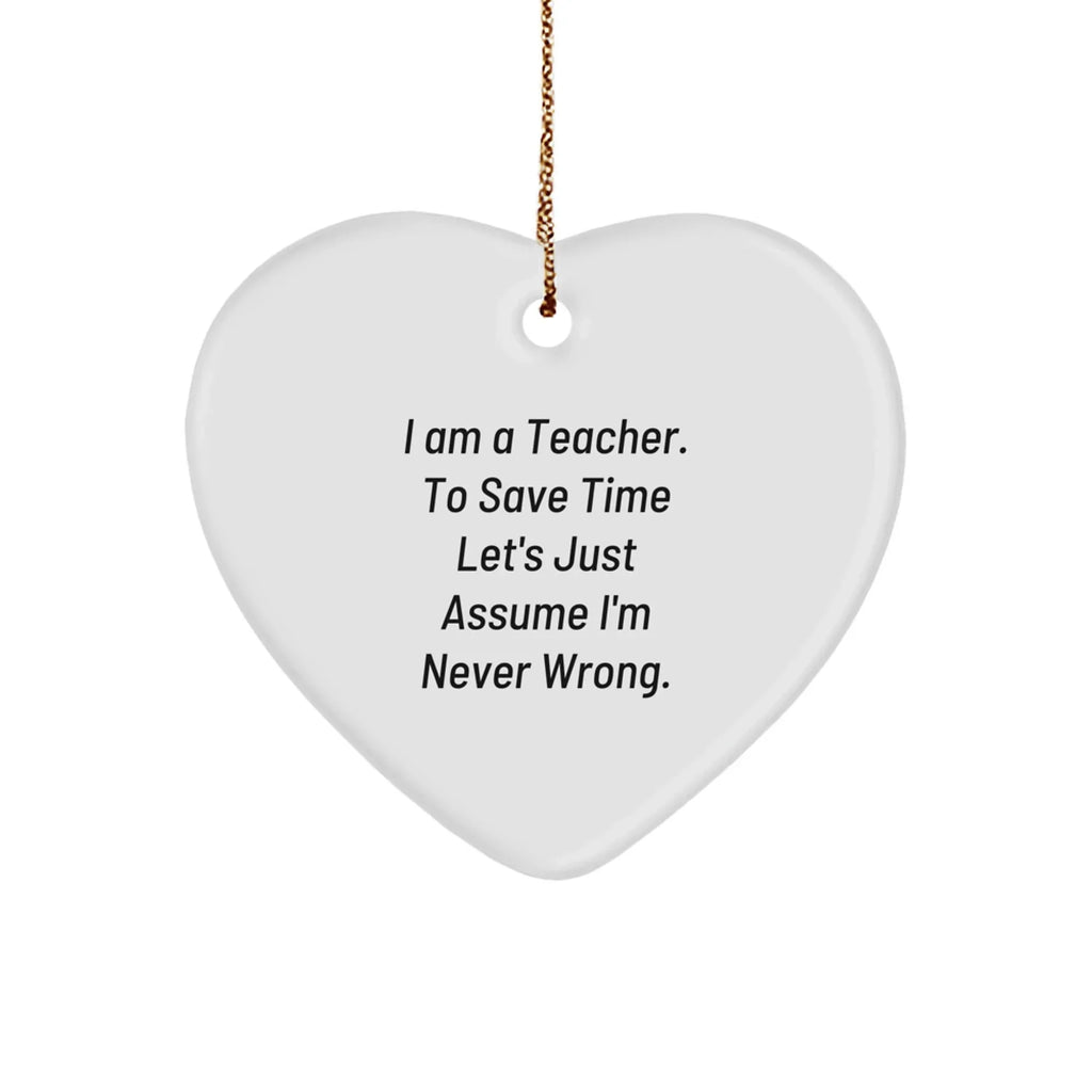 Funny Teacher Gifts from Friends for Her: Heart Ornament with Quote 'I Am A Teacher. To Save Time Let's Just Assume I'm Never Wrong.' - Unique Christmas Unique Gift for Her
