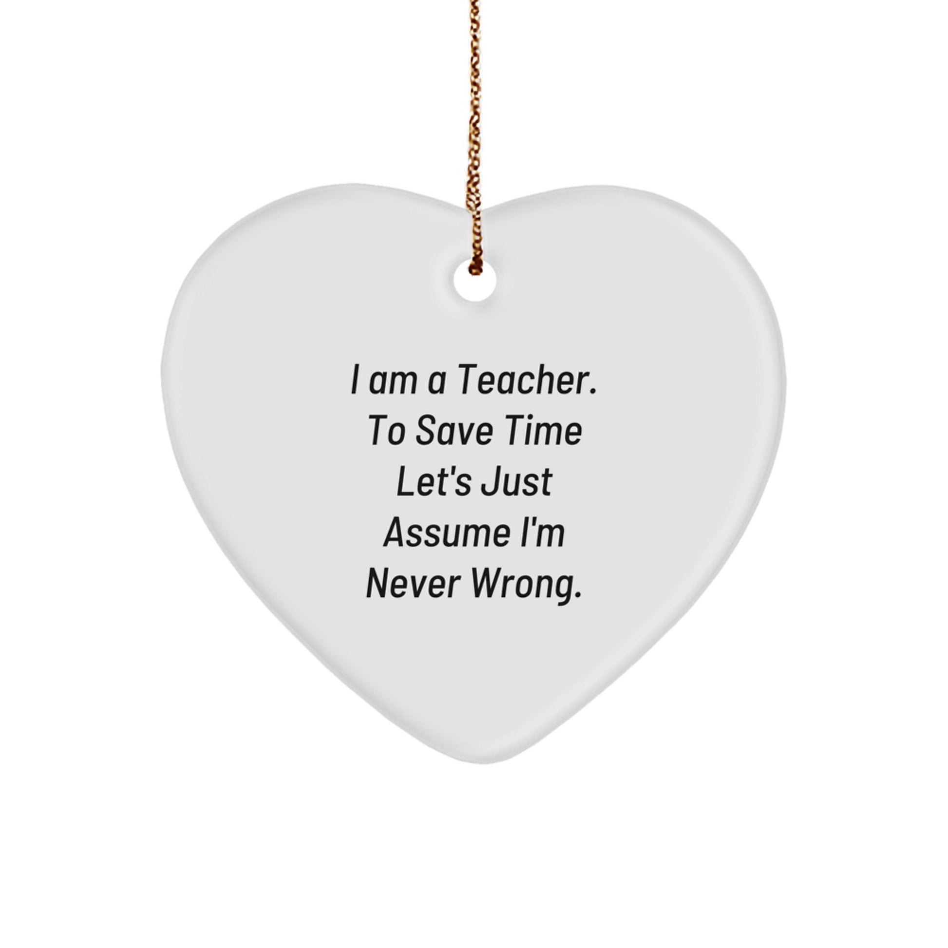 Funny Teacher Gifts from Friends for Her: Heart Ornament with Quote 'I Am A Teacher. To Save Time Let's Just Assume I'm Never Wrong.' - Unique Christmas Unique Gift for Her