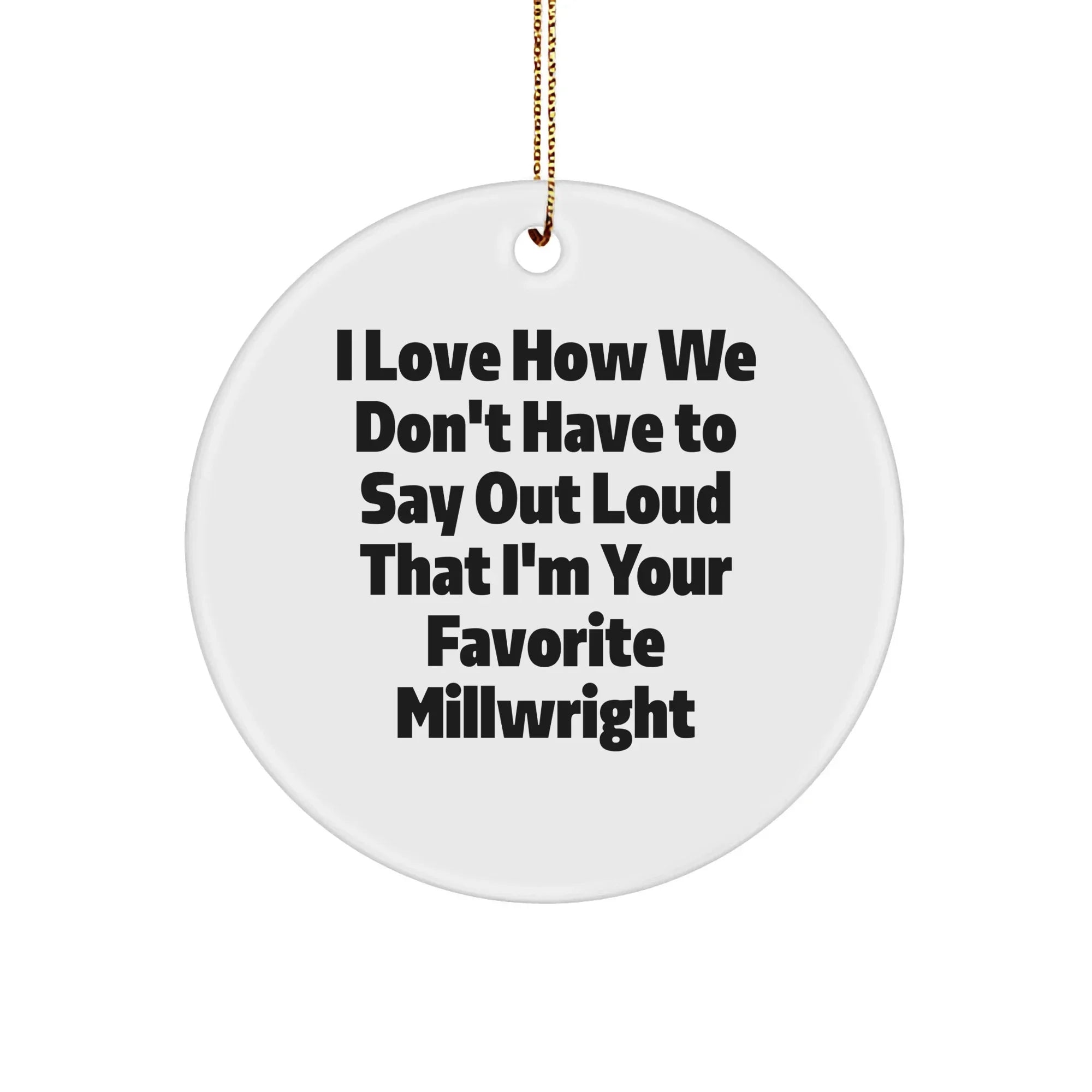 Gifts from Friends - I Love How We Don't Have To Say Out Loud That I'm Your Favorite Millwright, Funny Millwright Circle Ornament for Christmas