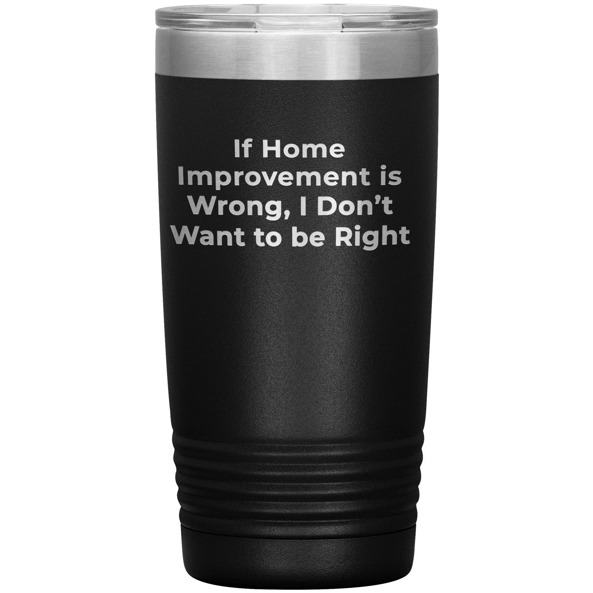 Home Improvement Enthusiasts Gifts from Friends, Family, or Coworkers - If Home Improvement Is Wrong. I Don't Want To Be Right. Christmas Unique Home Improvement Tumbler