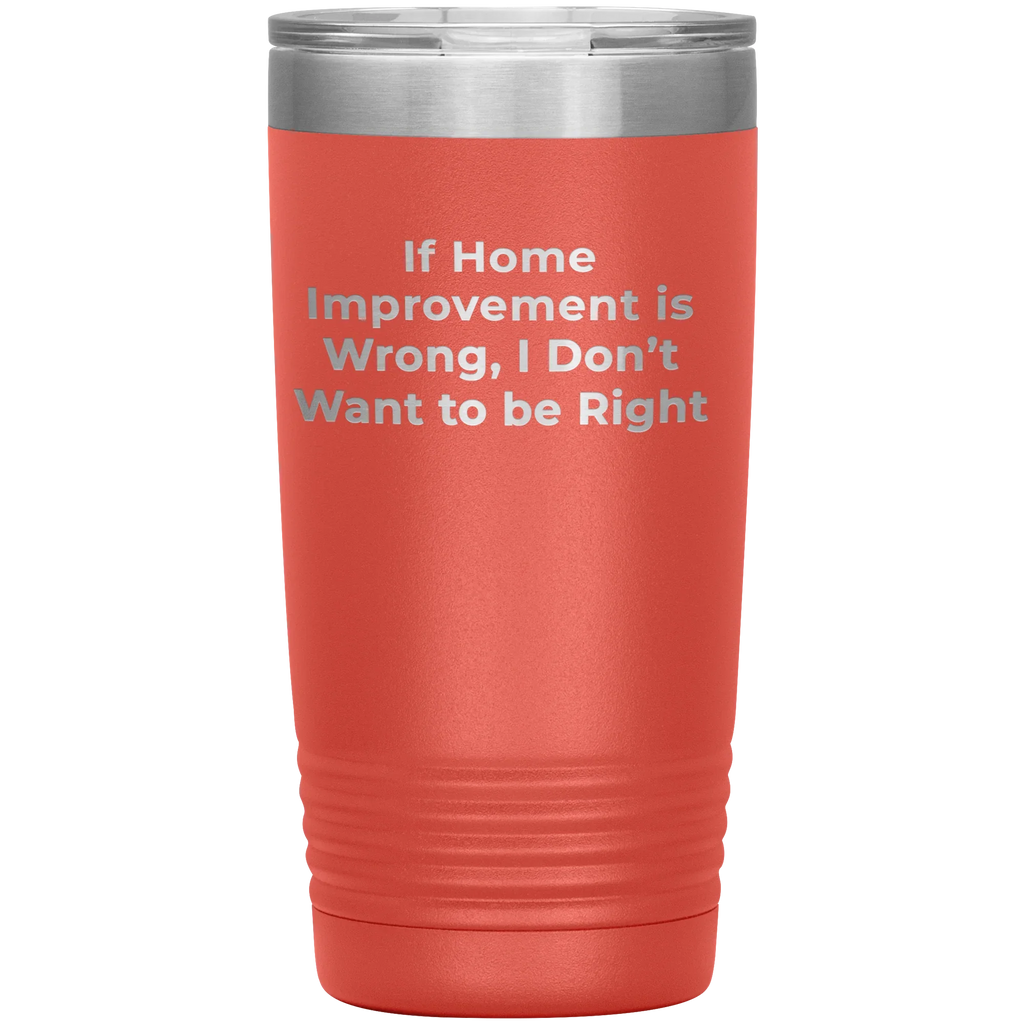 Home Improvement Enthusiasts Gifts from Friends, Family, or Coworkers - If Home Improvement Is Wrong. I Don't Want To Be Right. Christmas Unique Home Improvement Tumbler