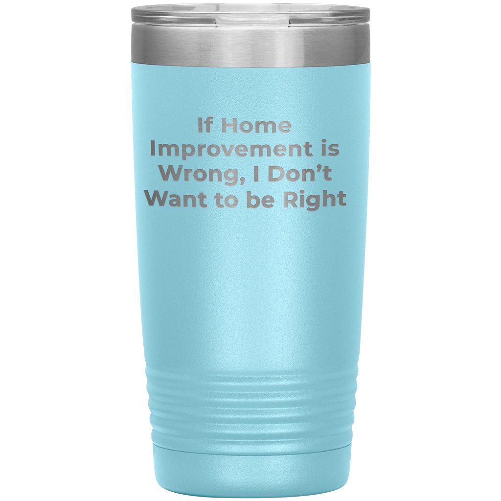 Home Improvement Enthusiasts Gifts from Friends, Family, or Coworkers - If Home Improvement Is Wrong. I Don't Want To Be Right. Christmas Unique Home Improvement Tumbler