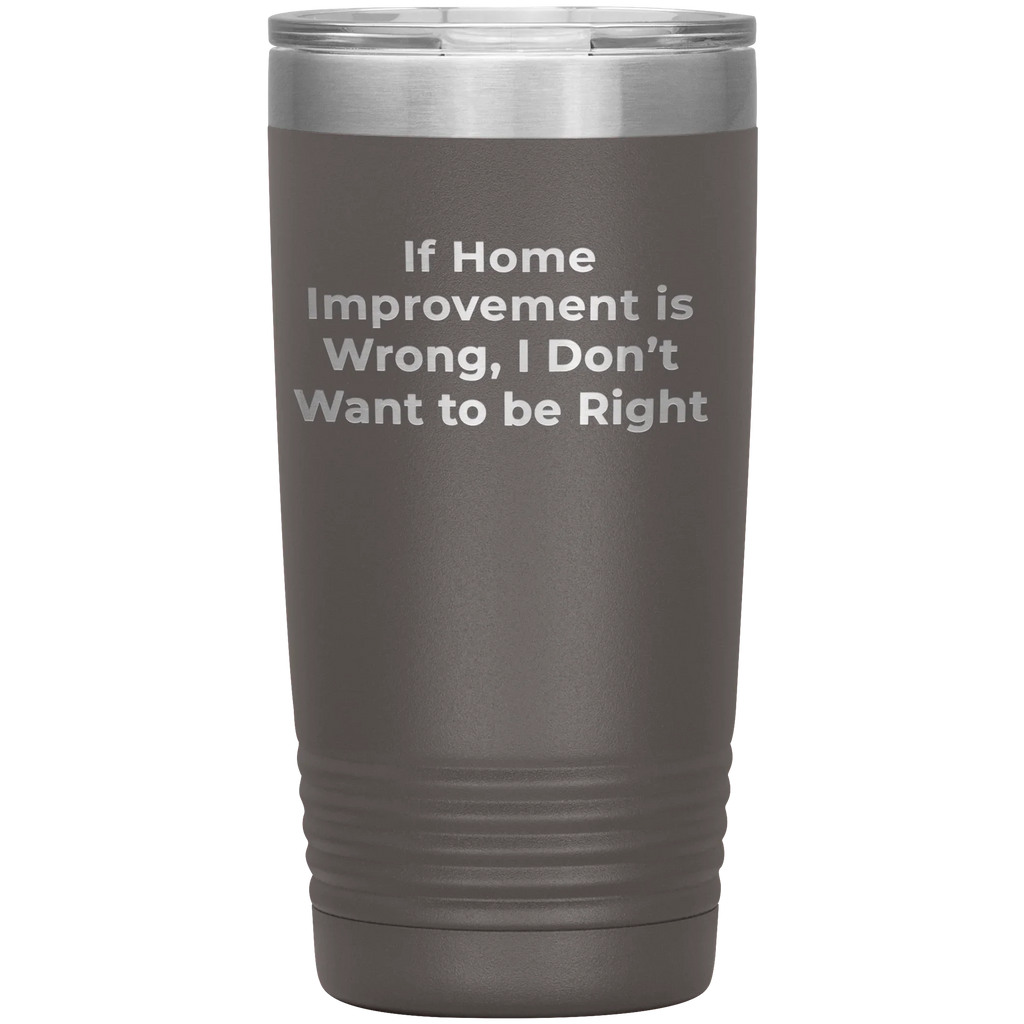 Home Improvement Enthusiasts Gifts from Friends, Family, or Coworkers - If Home Improvement Is Wrong. I Don't Want To Be Right. Christmas Unique Home Improvement Tumbler