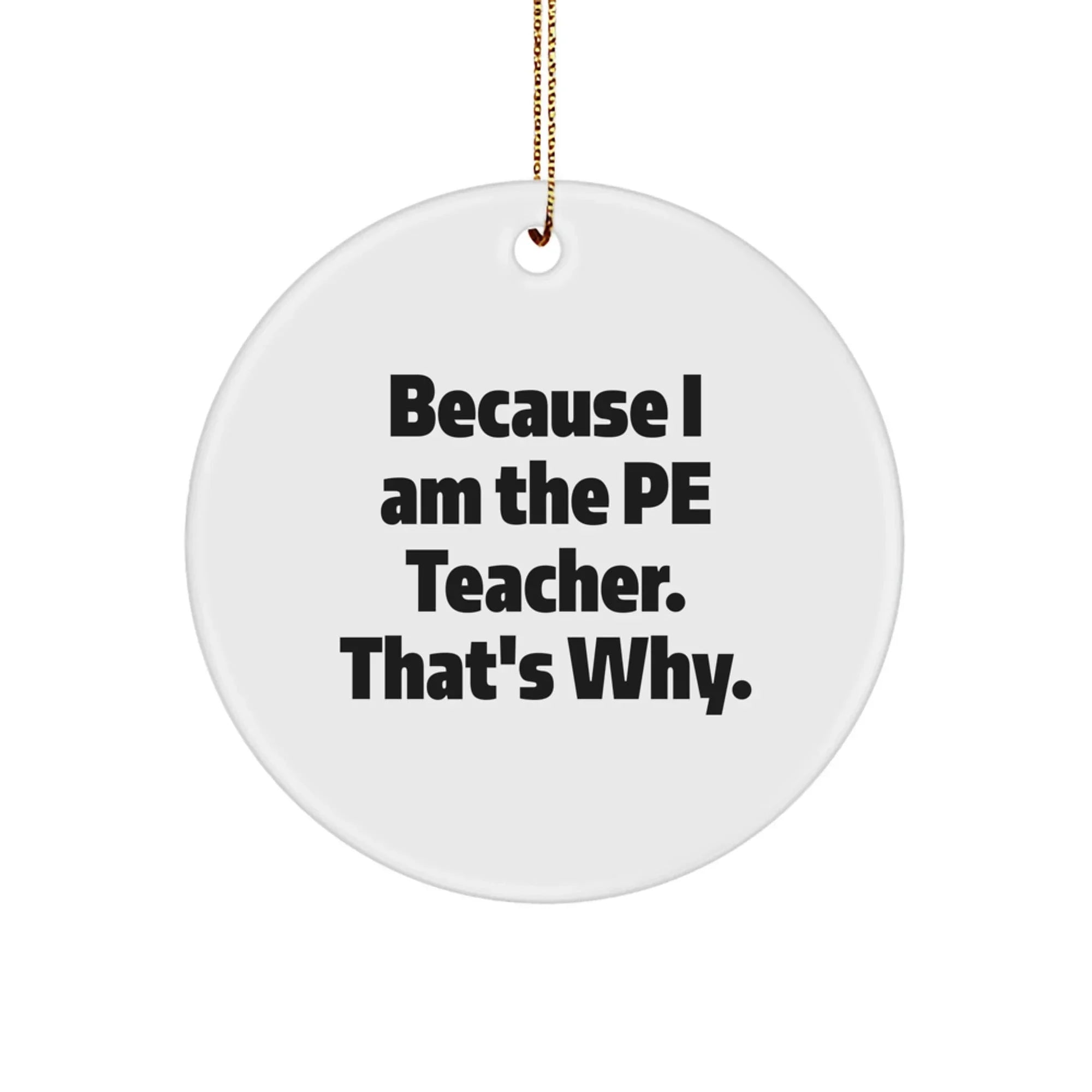 PE Teacher Gifts, Funny Circle Ornament, Because I Am The Pe Teacher. That's Why., Christmas Unique Gifts from Family to PE Teacher