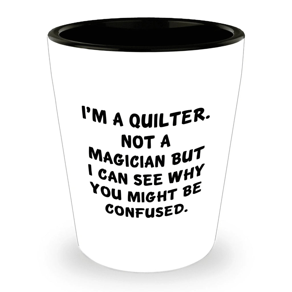 Quilter Gift – “I'm a Quilter, Not a Magician, But I Can See Why You Might Be Confused” Funny Shot Glass, 1.5oz Ceramic, White Color,