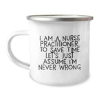 Funny Nurse Practitioner Gifts from Men to Friends on Graduation - I Am A Nurse Practitioner. To Save Time Let's Just Assume I'm Never Wrong. Camping Mug