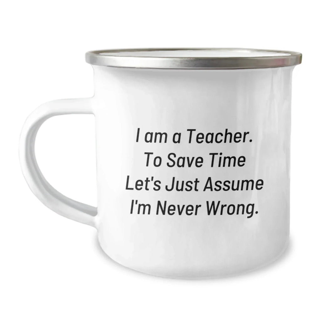 Funny Teacher Gifts from Friends for Graduation - 'I Am A Teacher. To Save Time Let's Just Assume I'm Never Wrong.' Quote on Camping Mug