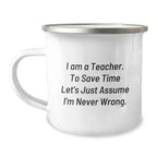Funny Teacher Gifts from Friends for Graduation - 'I Am A Teacher. To Save Time Let's Just Assume I'm Never Wrong.' Quote on Camping Mug