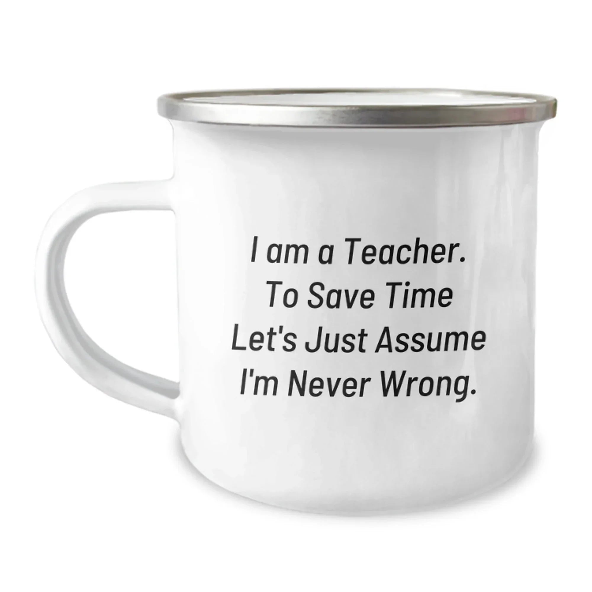 Funny Teacher Gifts from Friends for Graduation - 'I Am A Teacher. To Save Time Let's Just Assume I'm Never Wrong.' Quote on Camping Mug