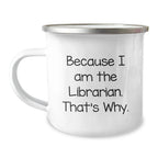 Funny Librarian Gifts from Friends - Because I Am The Librarian. That's Why. - 12 oz Camping Mug for Graduation