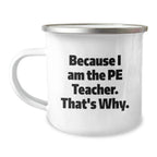 PE Teacher Humor Gifts from Friends, Unique Graduation Mugs for Men, Funny Because I Am The PE Teacher. That's Why., 12 oz Camping Mug