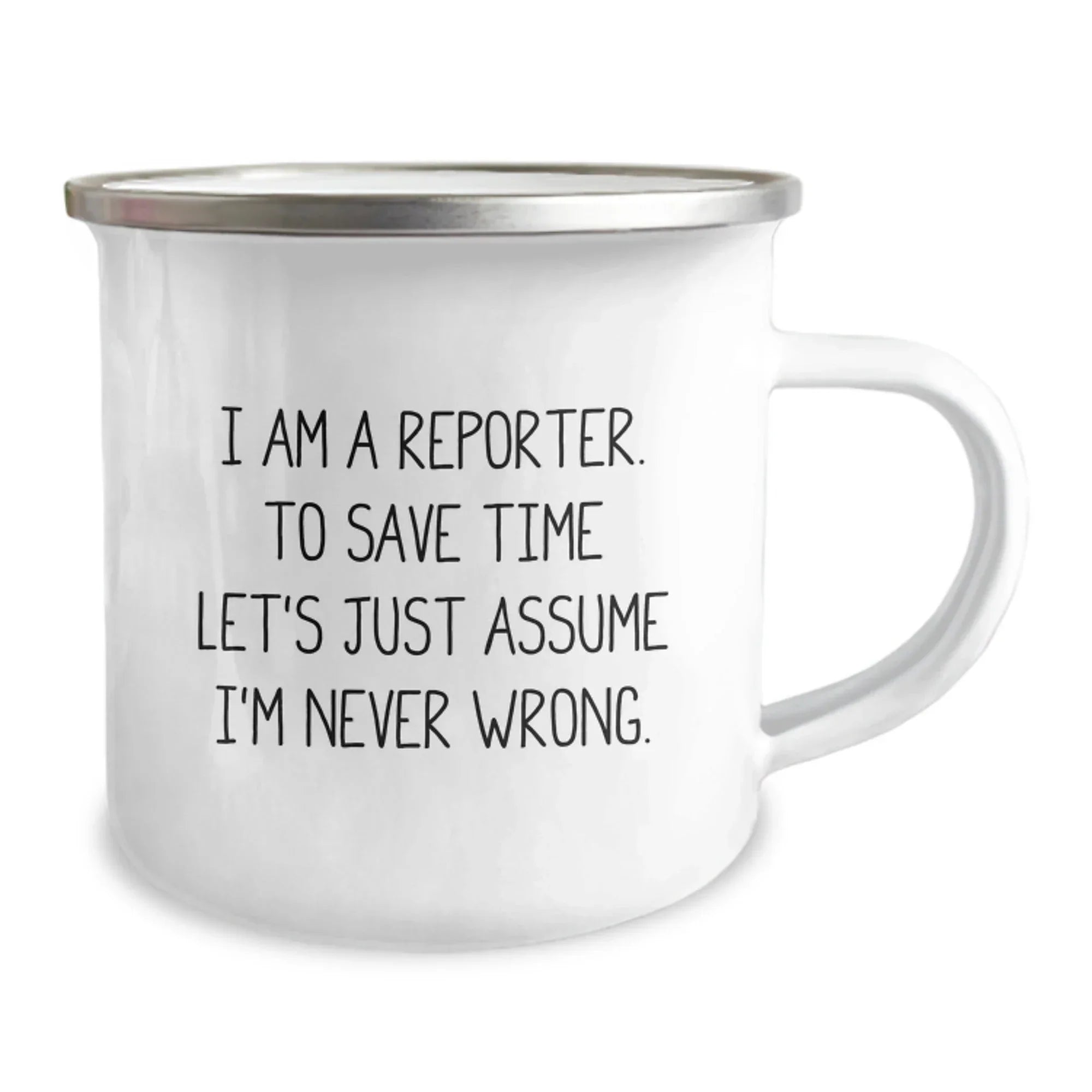Funny Reporter Gifts, I Am A Reporter. To Save Time Let's Just Assume I'm Never Wrong. 12 oz Camping Mug for Men and Women, Perfect Graduation Gifts from Family or Friends