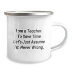 Funny Teacher Gifts from Friends for Graduation - 'I Am A Teacher. To Save Time Let's Just Assume I'm Never Wrong.' Quote on Camping Mug