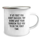 Surgeon Humor Gifts from Friends for Graduation Unique Camping Mug, Funny Quote If At First You Don't Succeed, Try Doing What Your Surgeon Told You To Do The First Time., Gifts for Surgeon