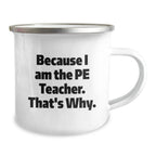 PE Teacher Humor Gifts from Friends, Unique Graduation Mugs for Men, Funny Because I Am The PE Teacher. That's Why., 12 oz Camping Mug