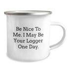 Funny Logger Gifts from Friends and Family - Be Nice To Me. I May Be Your Logger One Day. - 12 oz Camping Mug, Stainless Steel with Enamel Finish, Birthday Unique Gifts for Logger Enthusiasts