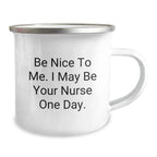 Funny Nurse Gifts from Friends - Be Nice To Me. I May Be Your Nurse One Day. - 12 oz Camping Mug