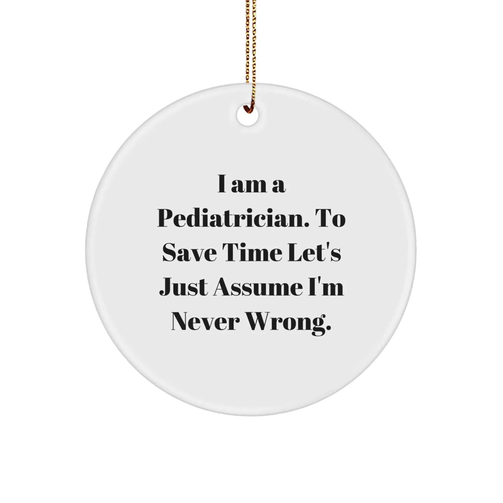 Funny Pediatrician Gifts from Friends for Men - 'I Am A Pediatrician. To Save Time Let's Just Assume I'm Never Wrong.' Christmas Unique Circle Ornament