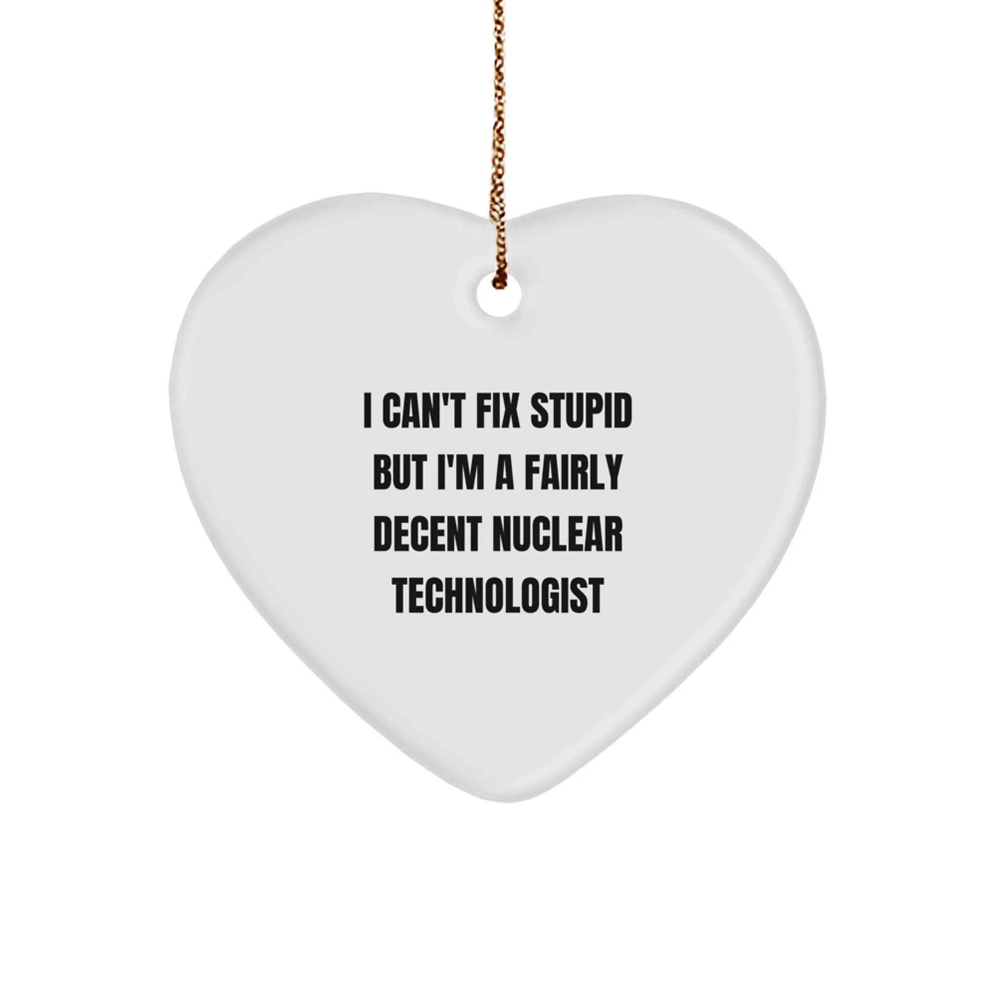 Gifts from Family and Friends for a Nuclear Technologist, Funny Heart Ornament, 'I Can't Fix Stupid But I'm A Fairly Decent Nuclear Technologist', Christmas Unique Gifts